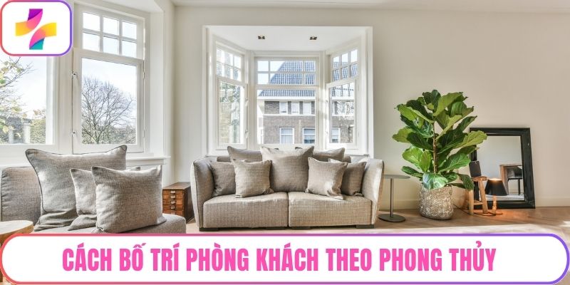 Cách Bố Trí Phòng Khách Theo Phong Thủy Hút May Mắn