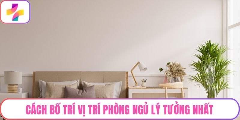 Cách bố trí vị trí phòng ngủ lý tưởng nhất