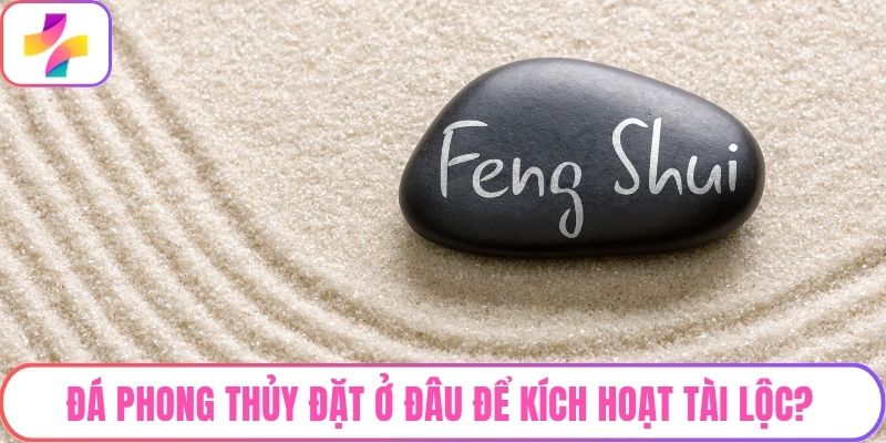 Đá Phong Thủy Đặt Ở Đâu Để Kích Hoạt Tài Lộc? Gợi Ý Chi Tiết