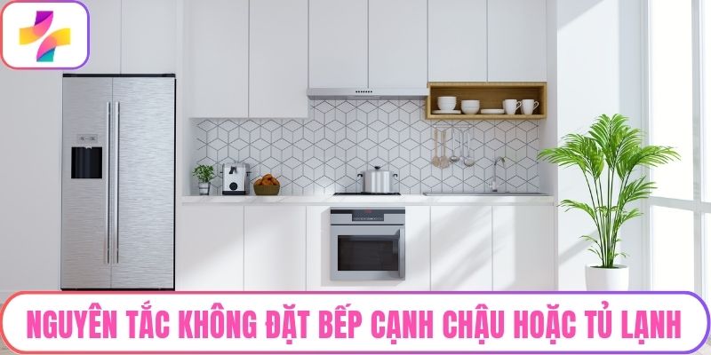 Nguyên tắc không đặt bếp cạnh chậu hoặc tủ lạnh