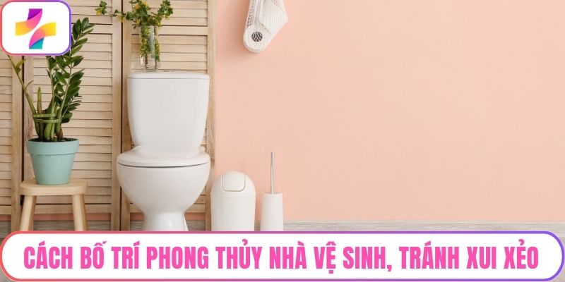 Cách Bố Trí Phong Thủy Nhà Vệ Sinh, Tránh Xui Xẻo Cho Gia Chủ