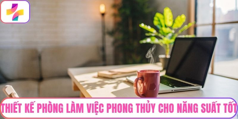 Thiết kế phòng làm việc phong thủy cho năng suất tốt