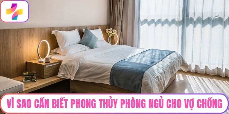 Vì sao cần biết phong thủy phòng ngủ cho vợ chồng