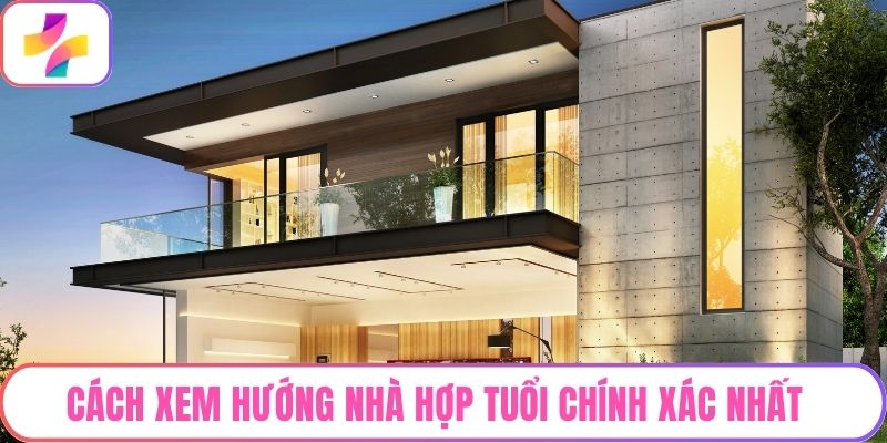 Cách Xem Hướng Nhà Theo Tuổi Chính Xác Nhất 2025 Nên Biết